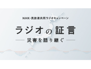 NHK・民放連共同ラジオキャンペーン「ラジオの証言～災害を語り継ぐ～」